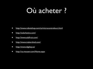 Où acheter ?

•   http://www.robotshop.com/ca/microcontroleurs.html

•   http://solarbotics.com/

•   http://www.adafruit.com/

•   http://www.makershed.com/

•   http://www.digikey.ca/

•   http://ca.mouser.com/Home.aspx
 