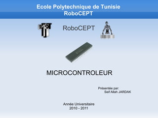 Ecole Polytechnique de Tunisie
          RoboCEPT

         RoboCEPT




   MICROCONTROLEUR

                               Présentée par:
                                   Seif Allah JARDAK


         Année Universitaire
            2010 - 2011
 