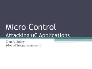 Micro Control
Attacking uC Applications
Don A. Bailey
(donb@isecpartners.com)
 