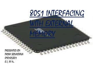 8051 INTERFACING
                          WITH EXTERNAL
                          MEMORY
PRESENTED BY-
PRIYA SRIVASTAVA
      PRESENTED BY:-
090105801
E.I, III Yr. SRIVASTAVA
      PRIYA
      090105801
      E.I, III yr.
 