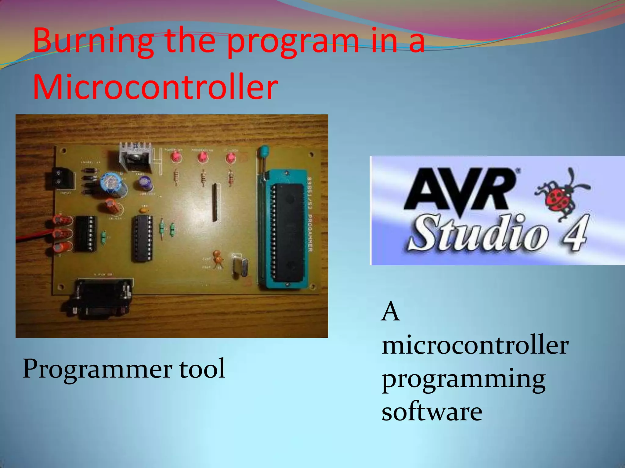 Burning the program in a
Microcontroller
Programmer tool
A
microcontroller
programming
software