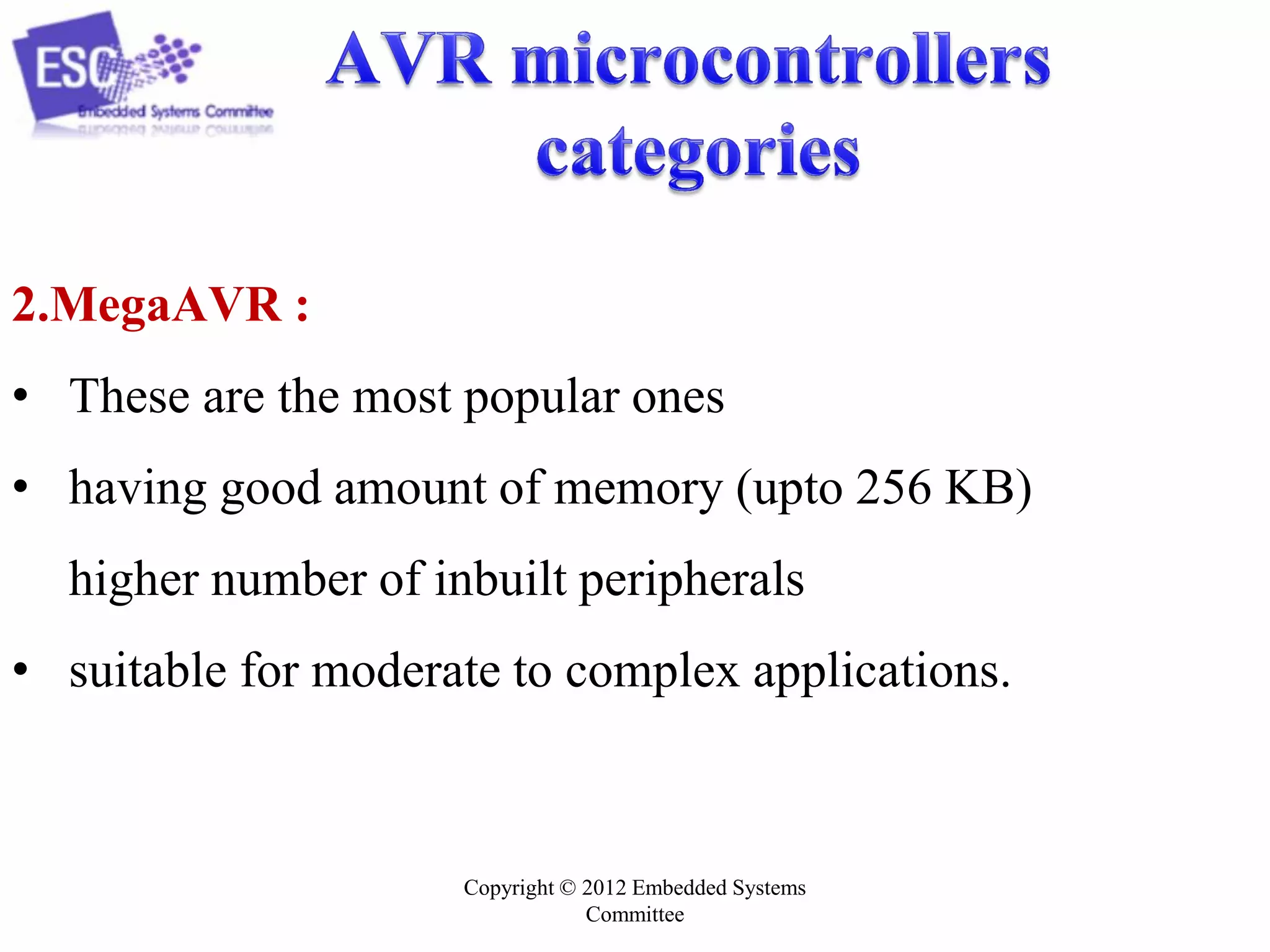 Copyright © 2012 Embedded Systems
Committee
2.MegaAVR :
• These are the most popular ones
• having good amount of memory (upto 256 KB)
higher number of inbuilt peripherals
• suitable for moderate to complex applications.
 