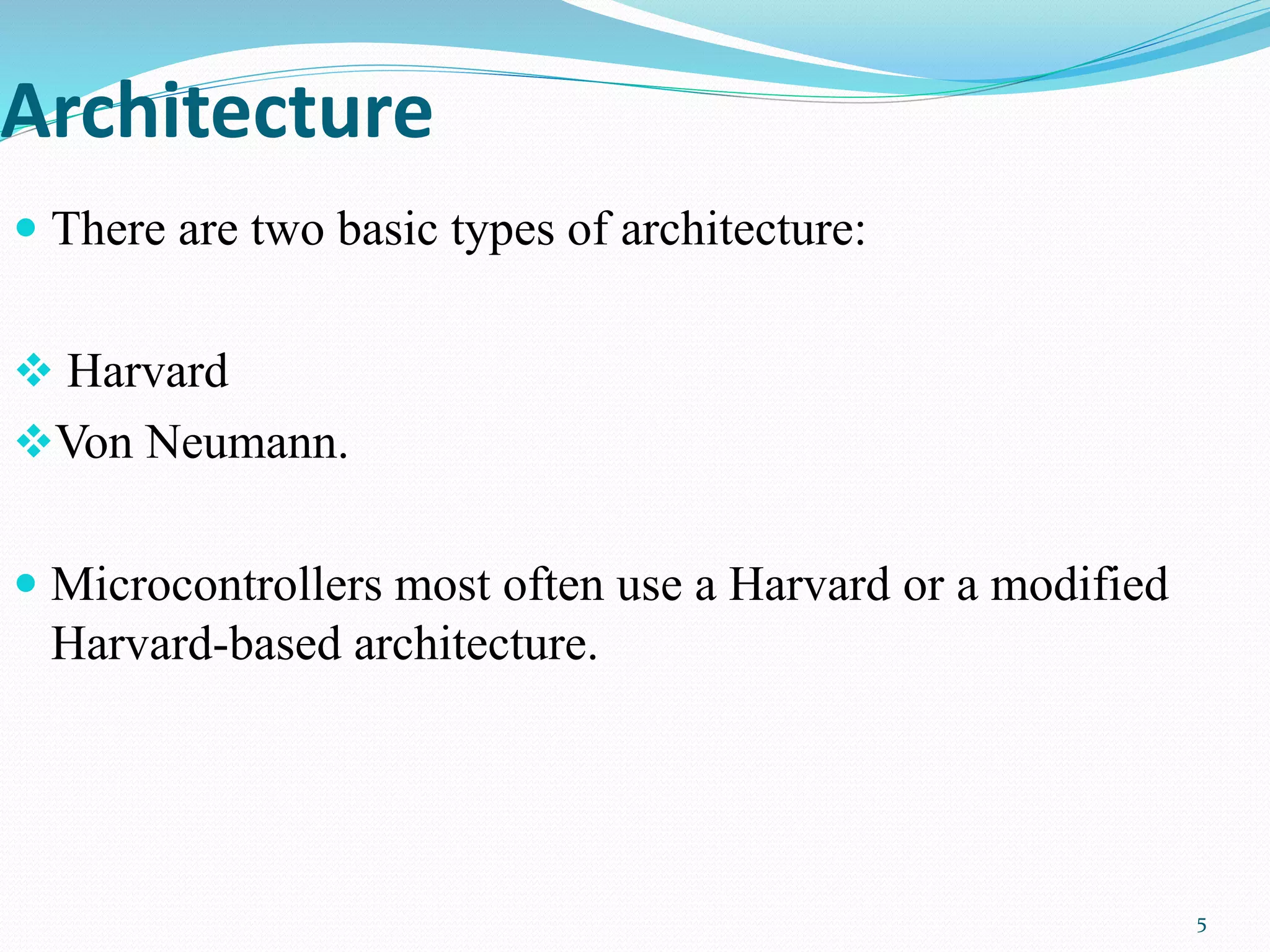 Architecture
 There are two basic types of architecture:
 Harvard
Von Neumann.
 Microcontrollers most often use a Harvard or a modified
Harvard-based architecture.
5
 
