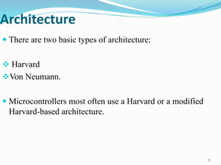 Architecture
 There are two basic types of architecture:
 Harvard
Von Neumann.
 Microcontrollers most often use a Harvard or a modified
Harvard-based architecture.
5
 