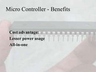 Micro Controller - Benefits
Cost advantage:
Lesser power usage
All-in-one
 