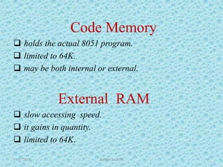 Code Memory
 holds the actual 8051 program.
 limited to 64K.
 may be both internal or external.
External RAM
 slow accessing speed.
 it gains in quantity.
 limited to 64K.
11/21/2015 Rahul(13ec029) 13
 