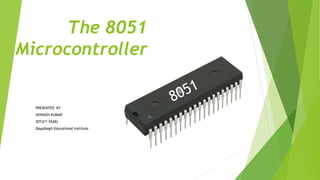 The 8051
Microcontroller
PRESENTED BY
AVINASH KUMAR
IOT(2nd YEAR)
Dayalbagh Educational Institute
 