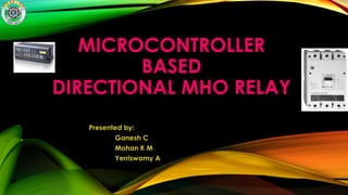MICROCONTROLLER
BASED
DIRECTIONAL MHO RELAY
Presented by:
Ganesh C
Mohan K M
Yerriswamy A
 