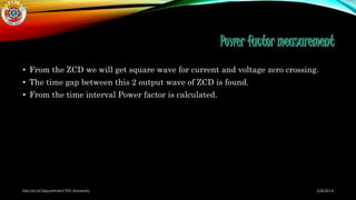 • From the ZCD we will get square wave for current and voltage zero crossing.
• The time gap between this 2 output wave of ZCD is found.
• From the time interval Power factor is calculated.
5/8/2014Electrical Department PES University
 