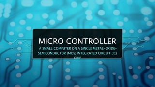 MICRO CONTROLLER
A SMALL COMPUTER ON A SINGLE METAL-OXIDE-
SEMICONDUCTOR (MOS) INTEGRATED CIRCUIT (IC)
CHIP
 