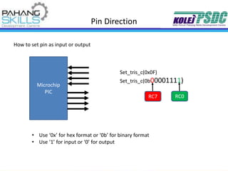 Pin Direction
How to set pin as input or output
Microchip
PIC
Set_tris_c(0x0F)
Set_tris_c(0b00001111)
RC7 RC0
• Use ‘0x’ for hex format or ‘0b’ for binary format
• Use ‘1’ for input or ‘0’ for output
 