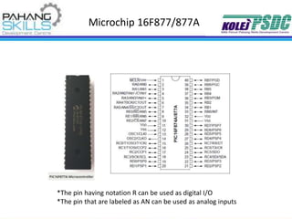 Microchip 16F877/877A
*The pin having notation R can be used as digital I/O
*The pin that are labeled as AN can be used as analog inputs
 