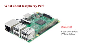 What about Raspberry Pi??
Raspberry Pi
Clock Speed 1.8GHz
5V Input Voltage
 