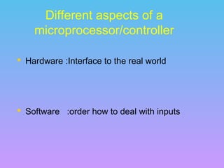 Different aspects of a
microprocessor/controller
 Hardware :Interface to the real world
 Software :order how to deal with inputs
 