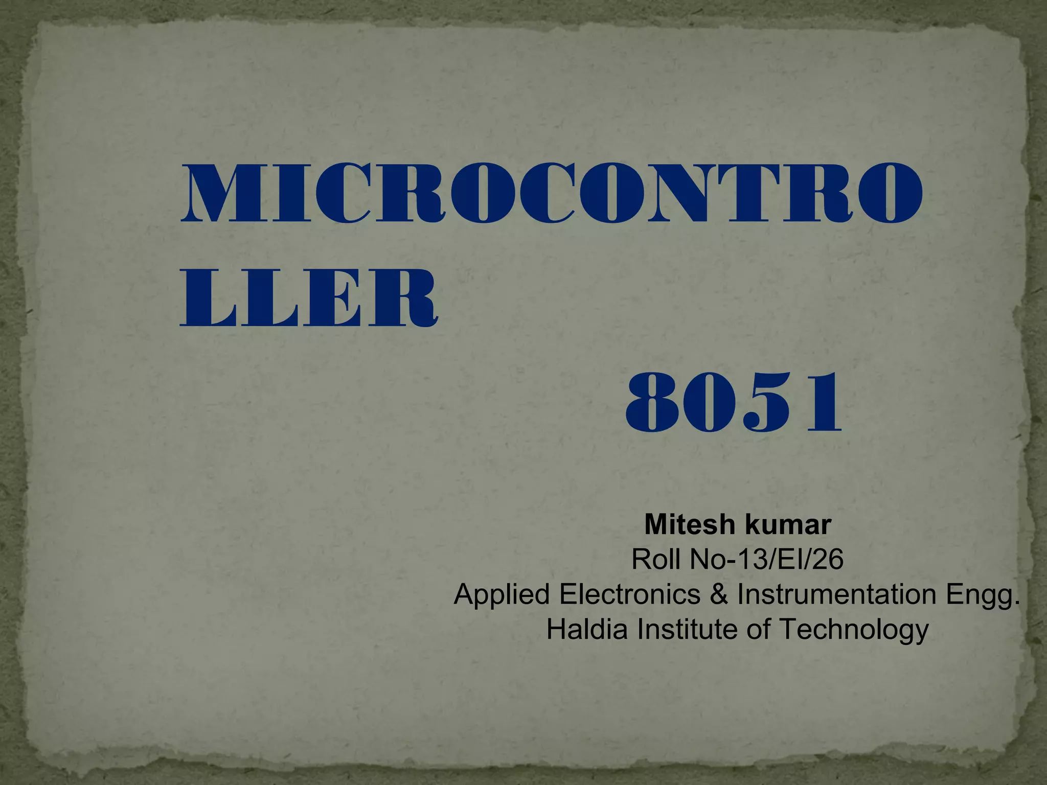 MICROCONTRO
LLER
8051
Mitesh kumar
Roll No-13/EI/26
Applied Electronics & Instrumentation Engg.
Haldia Institute of Technology
 
