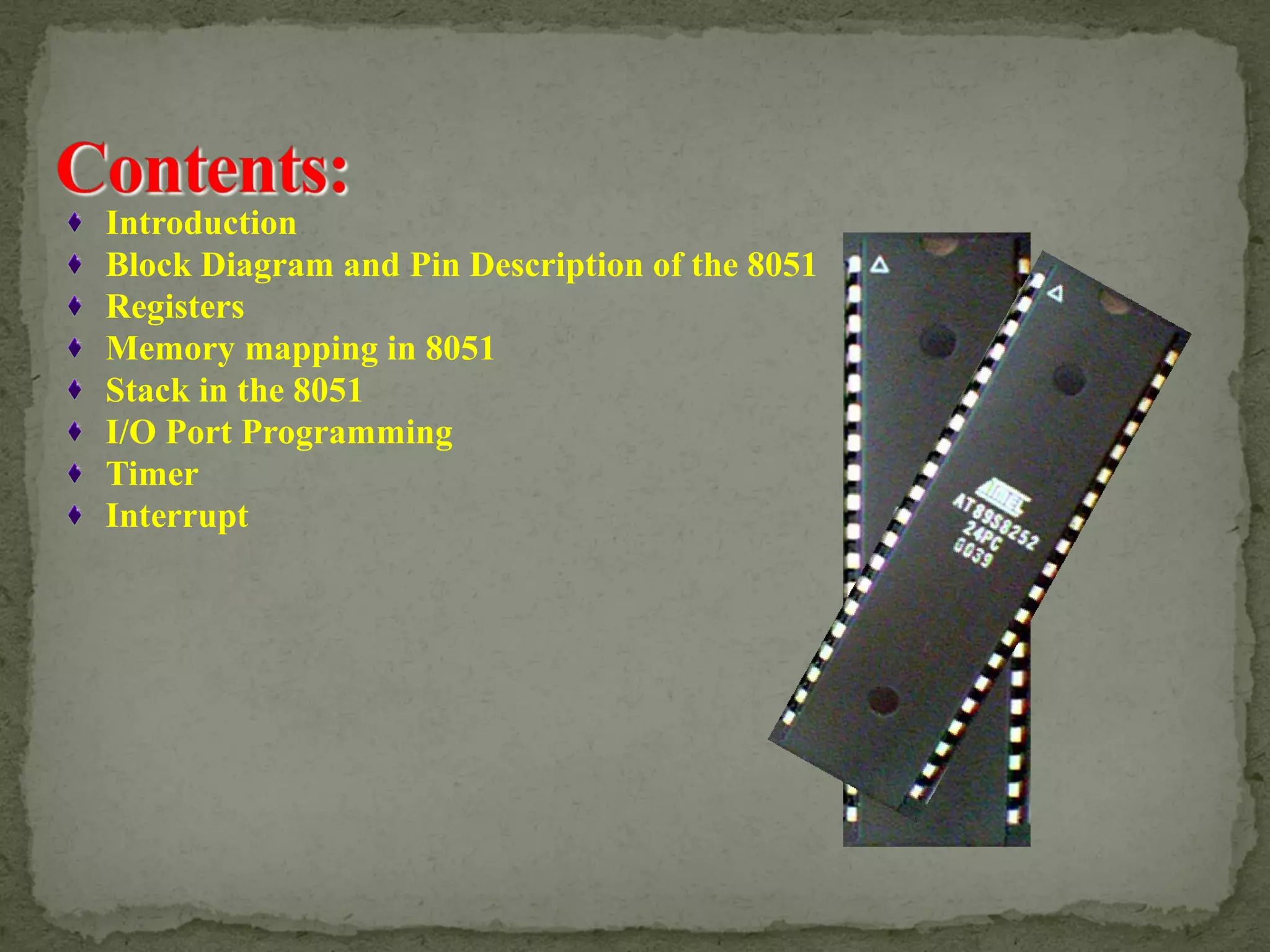 Introduction
Block Diagram and Pin Description of the 8051
Registers
Memory mapping in 8051
Stack in the 8051
I/O Port Programming
Timer
Interrupt
 