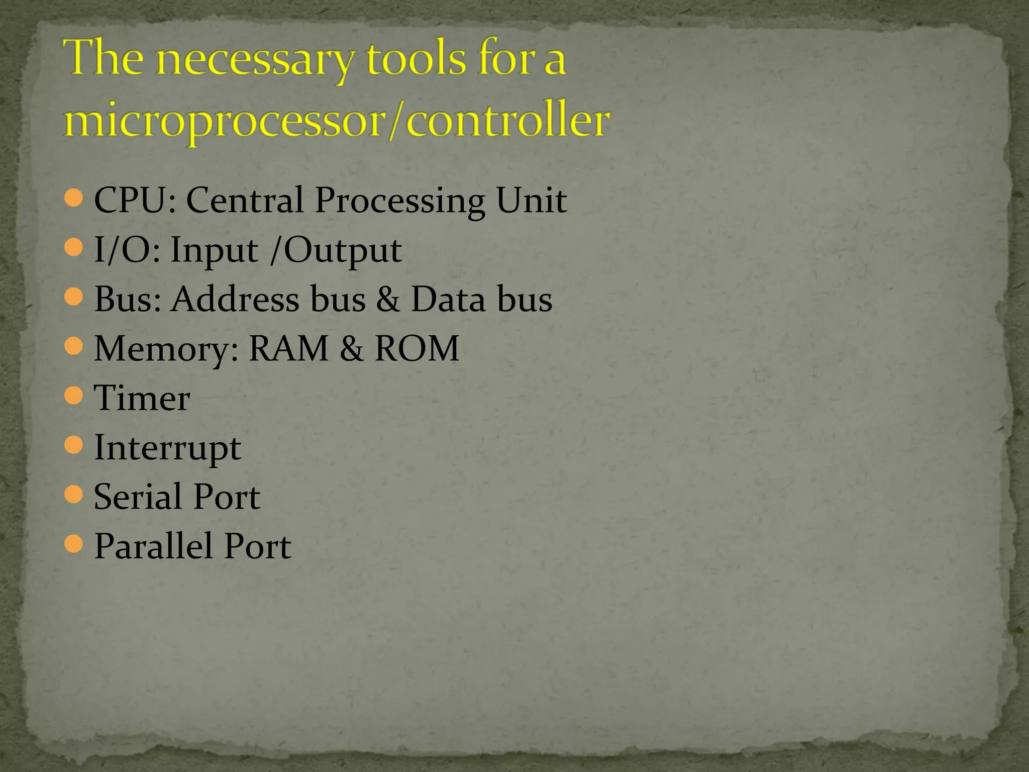 CPU: Central Processing Unit
I/O: Input /Output
Bus: Address bus & Data bus
Memory: RAM & ROM
Timer
Interrupt
Serial Port
Parallel Port
 