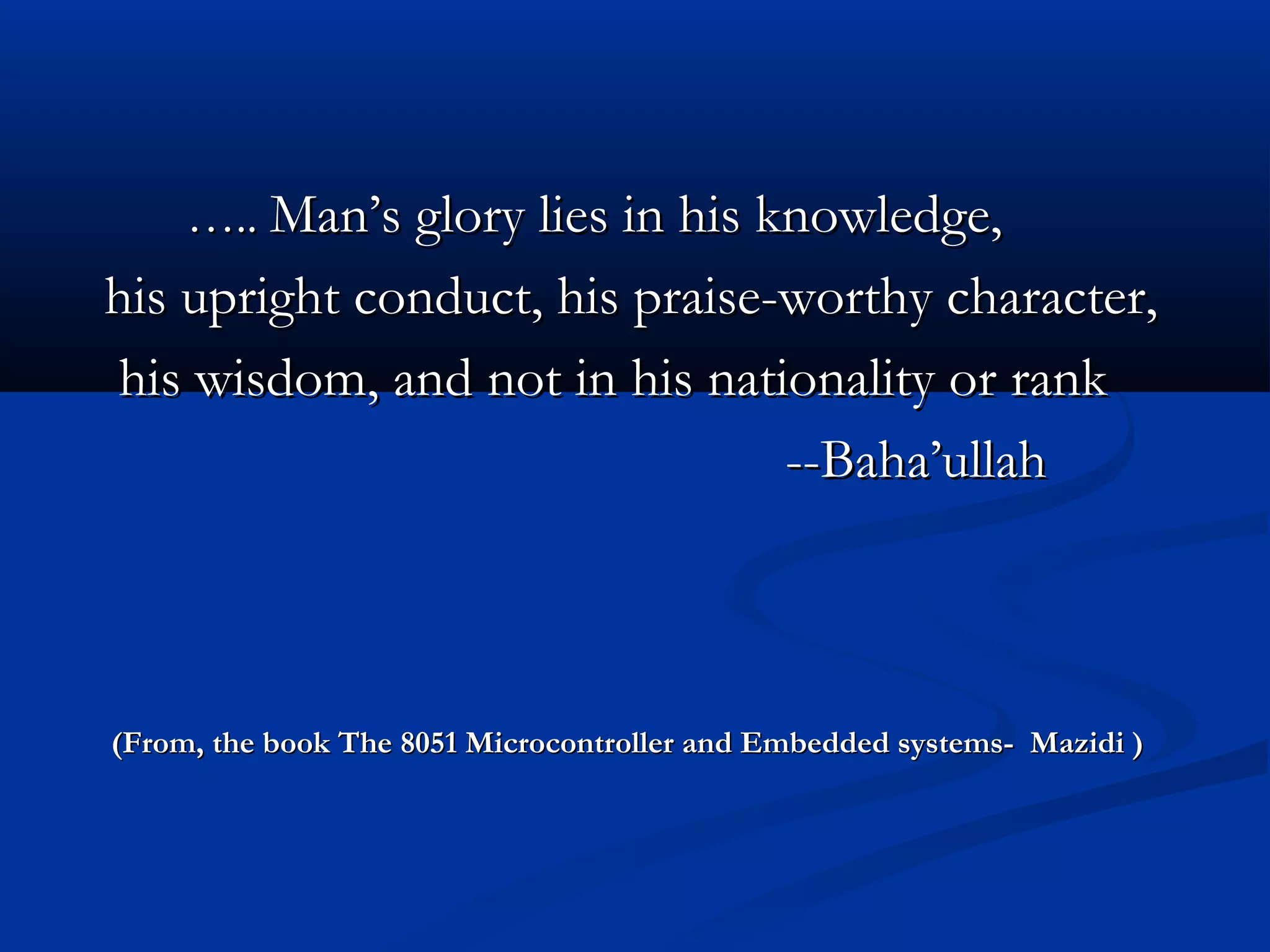…….... Man’s glory lies in his knowledge,Man’s glory lies in his knowledge,
his upright conduct, his praise-worthy character,his upright conduct, his praise-worthy character,
his wisdom, and not in his nationality or rankhis wisdom, and not in his nationality or rank
--Baha’ullah--Baha’ullah
(From, the book The 8051 Microcontroller and Embedded systems- Mazidi )(From, the book The 8051 Microcontroller and Embedded systems- Mazidi )
 