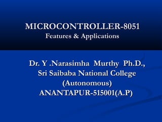 MICROCONTROLLER-8051MICROCONTROLLER-8051
Features & ApplicationsFeatures & Applications
Dr. Y .Narasimha Murthy Ph.D.,Dr. Y .Narasimha Murthy Ph.D.,
Sri Saibaba National CollegeSri Saibaba National College
(Autonomous)(Autonomous)
ANANTAPUR-515001(A.P)ANANTAPUR-515001(A.P)
 