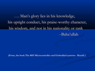 …….... Man’s glory lies in his knowledge,Man’s glory lies in his knowledge,
his upright conduct, his praise-worthy charact...