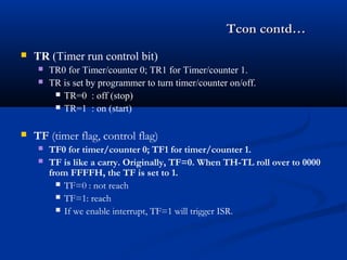 Tcon contd…Tcon contd…
 TR (Timer run control bit)
 TR0 for Timer/counter 0; TR1 for Timer/counter 1.
 TR is set by pro...