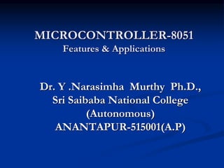 MICROCONTROLLER-8051
Features & Applications
Dr. Y .Narasimha Murthy Ph.D.,
Sri Saibaba National College
(Autonomous)
ANANTAPUR-515001(A.P)
 
