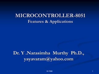 MICROCONTROLLER-8051
Features & Applications
Dr. Y .Narasimha Murthy Ph.D.,
yayavaram@yahoo.com
Dr.YNM 1
 