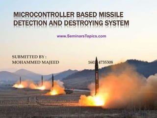 MICROCONTROLLER BASED MISSILE
DETECTION AND DESTROYING SYSTEM
SUBMITTED BY :
MOHAMMED MAJEED 160314735308
www.SeminarsTopics.com
 