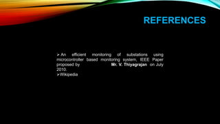 REFERENCES
An efficient monitoring of substations using
microcontroller based monitoring system, IEEE Paper
proposed by Mr. V. Thiyagrajan on July
2010.
Wikipedia