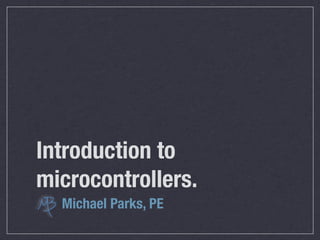 Introduction to
microcontrollers.
presented by
Michael Parks, PE

last revision: 24 April 2010
 