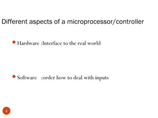 Different aspects of a microprocessor/controller
Hardware :Interface to the real world

Software :order how to deal with inputs

4

 