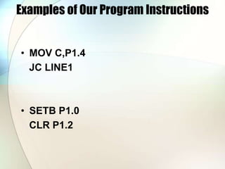 Examples of Our Program Instructions
• MOV C,P1.4
JC LINE1
• SETB P1.0
CLR P1.2
 