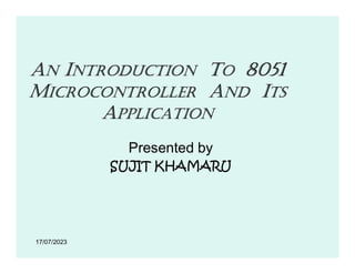 AN INTRODUCTION TO 8051
MICROCONTROLLER AND ITS
APPLICATION
17/07/2023
Presented by
SUJIT KHAMARU
 