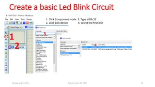 Create a basic Led Blink Circuit
1
2
1. Click Component mode 3. Type at89c52
2. Click pick device 4. Select the first one
3
4
Tuesday, July 14, 2015 Robotics Club, IOE, WRC 25
 