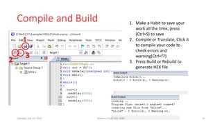 Compile and Build
1
2
3
1. Make a Habit to save your
work all the time, press
(Ctrl+S) to save
2. Compile or Translate, Click it
to compile your code to
check errors and
warning(Ctrl+f7)
3. Press Build or Rebuild to
generate HEX file
Tuesday, July 14, 2015 Robotics Club, IOE, WRC 31
 