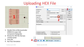 Uploading HEX File
1
2
3
1. Double Click at Microcontroller
AT89C52 to open Edit
Component Dialog Box
2. Browse for HEX file that you
created earlier
3. Press Ok
4. Run Your Simulation
4
Tuesday, July 14, 2015 Robotics Club, IOE, WRC 32
 