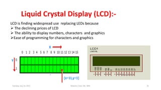 Liquid Crystal Display (LCD):-
LCD is finding widespread use replacing LEDs because
 The declining prices of LCD
 The ability to display numbers, characters and graphics
Ease of programming for characters and graphics
Tuesday, July 14, 2015 Robotics Club, IOE, WRC 35
 