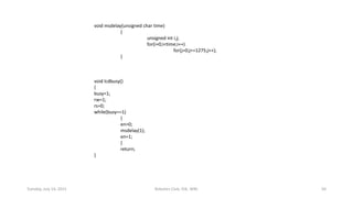 void msdelay(unsigned char time)
{
unsigned int i,j;
for(i=0;i<time;i++)
for(j=0;j<=1275;j++);
}
void lcdbusy()
{
busy=1;
rw=1;
rs=0;
while(busy==1)
{
en=0;
msdelay(1);
en=1;
}
return;
}
Tuesday, July 14, 2015 Robotics Club, IOE, WRC 50
 