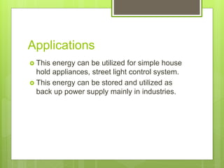 Applications
 This energy can be utilized for simple house
hold appliances, street light control system.
 This energy can be stored and utilized as
back up power supply mainly in industries.
 