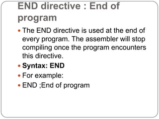 END directive : End of
program
 The END directive is used at the end of
every program. The assembler will stop
compiling once the program encounters
this directive.
 Syntax: END
 For example:
 END ;End of program
 