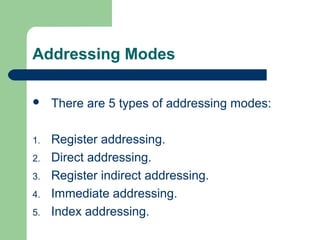 Addressing Modes
 There are 5 types of addressing modes:
1. Register addressing.
2. Direct addressing.
3. Register indirect addressing.
4. Immediate addressing.
5. Index addressing.
 