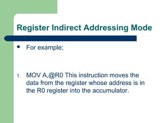 Register Indirect Addressing Mode
 For example;
1. MOV A,@R0 This instruction moves the
data from the register whose address is in
the R0 register into the accumulator.
 