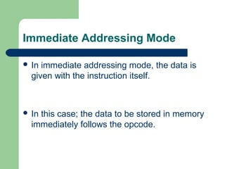 Immediate Addressing Mode
 In immediate addressing mode, the data is
given with the instruction itself.
 In this case; the data to be stored in memory
immediately follows the opcode.
 