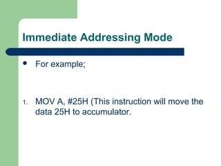 Immediate Addressing Mode
 For example;
1. MOV A, #25H (This instruction will move the
data 25H to accumulator.
 