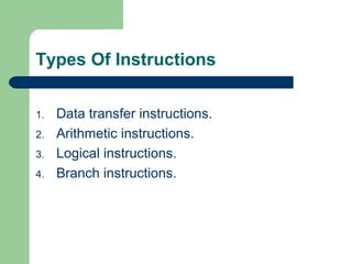Types Of Instructions
1. Data transfer instructions.
2. Arithmetic instructions.
3. Logical instructions.
4. Branch instructions.
 