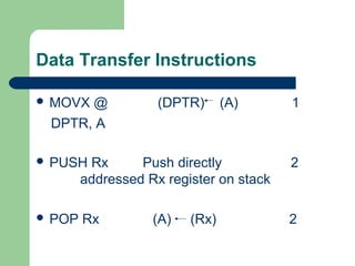 Data Transfer Instructions
 MOVX @ (DPTR) (A) 1
 PUSH Rx Push directly 2
addressed Rx register on stack
 POP Rx (A) (Rx) 2
DPTR, A
 