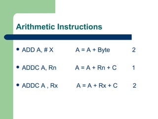 Arithmetic Instructions
 ADD A, # X A = A + Byte 2
 ADDC A, Rn A = A + Rn + C 1
 ADDC A , Rx A = A + Rx + C 2
 