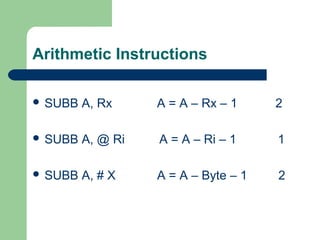 Arithmetic Instructions
 SUBB A, Rx A = A – Rx – 1 2
 SUBB A, @ Ri A = A – Ri – 1 1
 SUBB A, # X A = A – Byte – 1 2
 