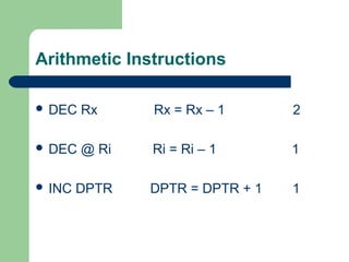 Arithmetic Instructions
 DEC Rx Rx = Rx – 1 2
 DEC @ Ri Ri = Ri – 1 1
 INC DPTR DPTR = DPTR + 1 1
 
