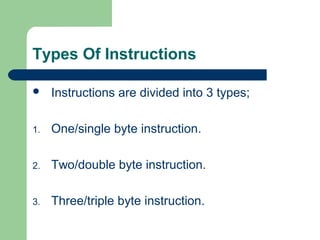 Types Of Instructions
 Instructions are divided into 3 types;
1. One/single byte instruction.
2. Two/double byte instruction.
3. Three/triple byte instruction.
 